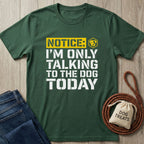 Dark green Gildan Softstyle® t-shirt with "NOTICE: I'M ONLY TALKING TO THE DOG TODAY" in yellow and white text.